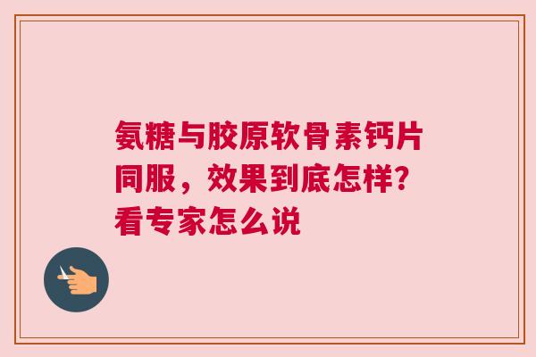氨糖与胶原软骨素钙片同服，效果到底怎样？看专家怎么说