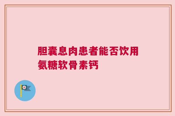 胆囊息肉患者能否饮用氨糖软骨素钙