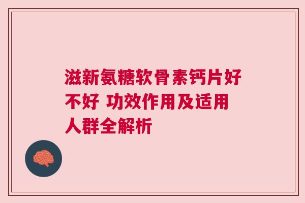 滋新氨糖软骨素钙片好不好 功效作用及适用人群全解析