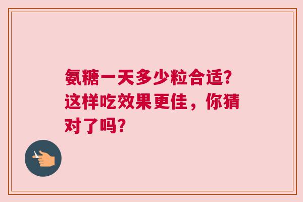 氨糖一天多少粒合适？这样吃效果更佳，你猜对了吗？