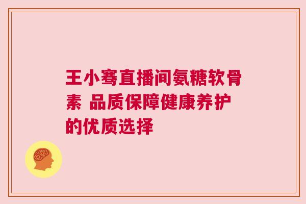 王小骞直播间氨糖软骨素 品质保障健康养护的优质选择