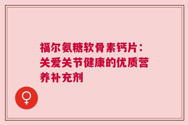福尔氨糖软骨素钙片：关爱关节健康的优质营养补充剂