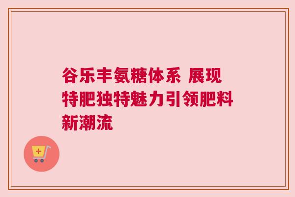 谷乐丰氨糖体系 展现特肥独特魅力引领肥料新潮流