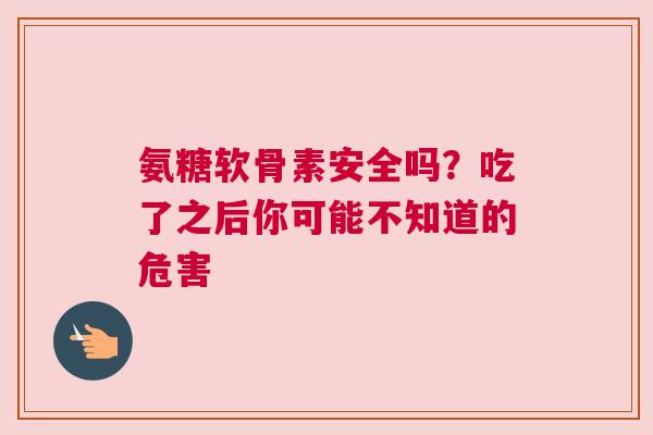 氨糖软骨素安全吗？吃了之后你可能不知道的危害