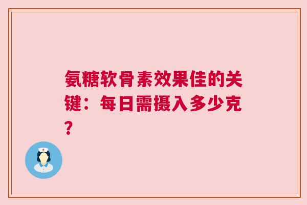 氨糖软骨素效果佳的关键：每日需摄入多少克？