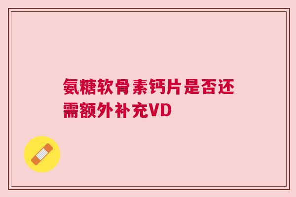 氨糖软骨素钙片是否还需额外补充VD