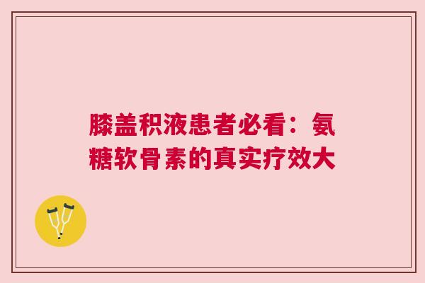 膝盖积液患者必看：氨糖软骨素的真实疗效大