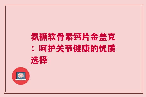 氨糖软骨素钙片金盖克：呵护关节健康的优质选择