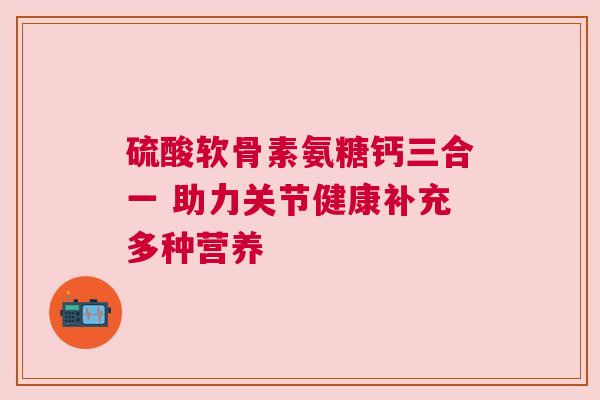 硫酸软骨素氨糖钙三合一 助力关节健康补充多种营养