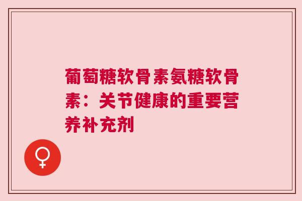 葡萄糖软骨素氨糖软骨素：关节健康的重要营养补充剂
