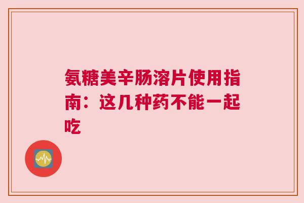 氨糖美辛肠溶片使用指南：这几种药不能一起吃