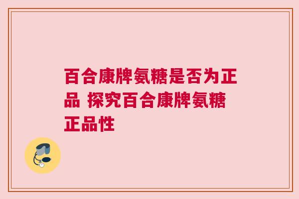 百合康牌氨糖是否为正品 探究百合康牌氨糖正品性