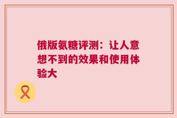 俄版氨糖评测：让人意想不到的效果和使用体验大