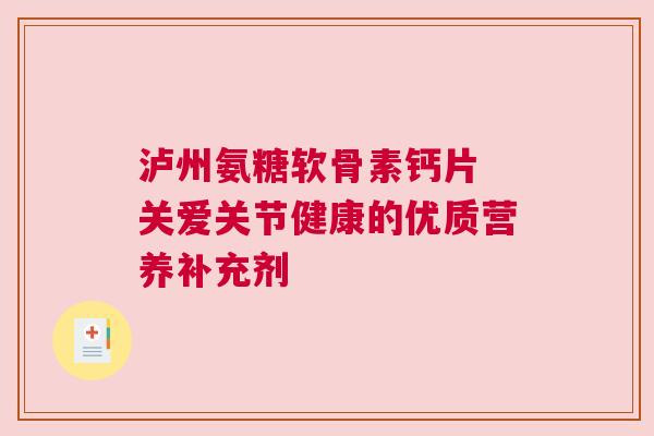泸州氨糖软骨素钙片 关爱关节健康的优质营养补充剂