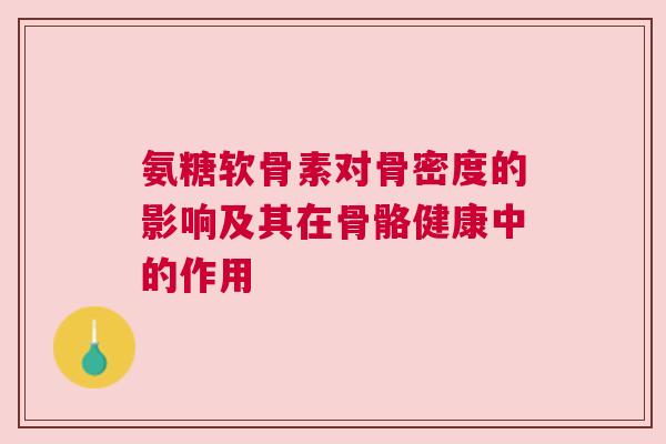 氨糖软骨素对骨密度的影响及其在骨骼健康中的作用