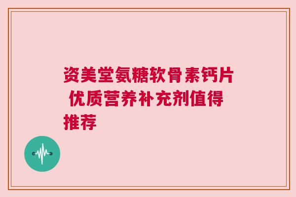 资美堂氨糖软骨素钙片 优质营养补充剂值得推荐