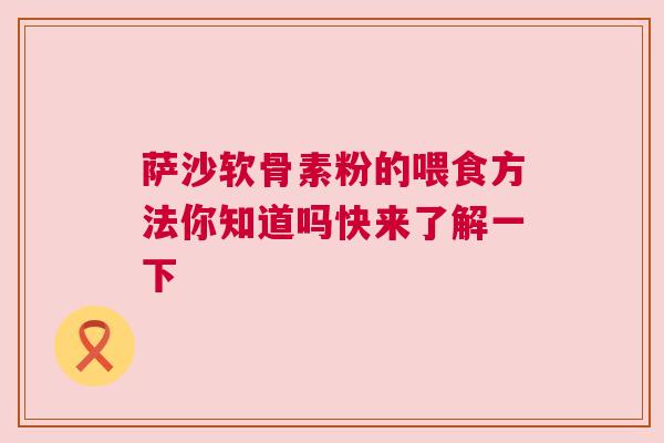 萨沙软骨素粉的喂食方法你知道吗快来了解一下