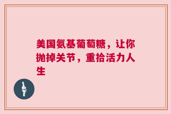 美国氨基葡萄糖，让你抛掉关节，重拾活力人生