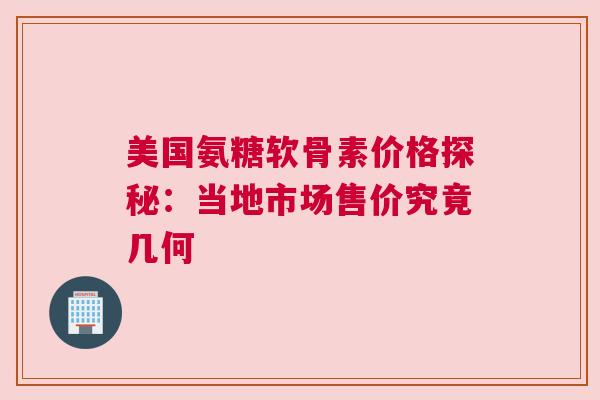 美国氨糖软骨素价格探秘：当地市场售价究竟几何