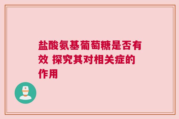 盐酸氨基葡萄糖是否有效 探究其对相关症的作用