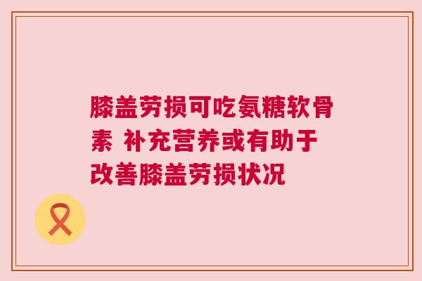 膝盖劳损可吃氨糖软骨素 补充营养或有助于改善膝盖劳损状况