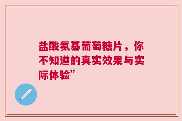 盐酸氨基葡萄糖片，你不知道的真实效果与实际体验”