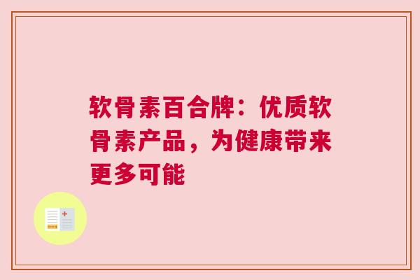 软骨素百合牌：优质软骨素产品，为健康带来更多可能