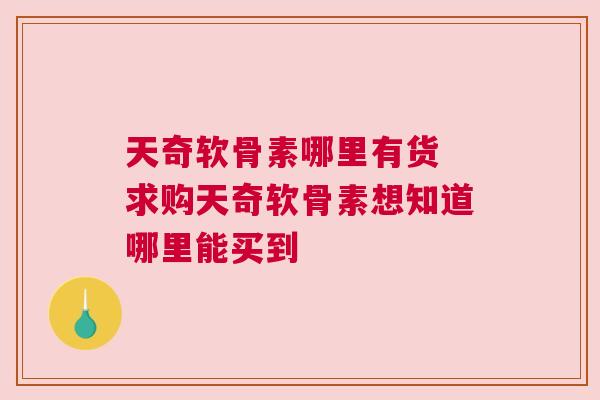天奇软骨素哪里有货 求购天奇软骨素想知道哪里能买到
