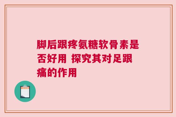 脚后跟疼氨糖软骨素是否好用 探究其对足跟痛的作用