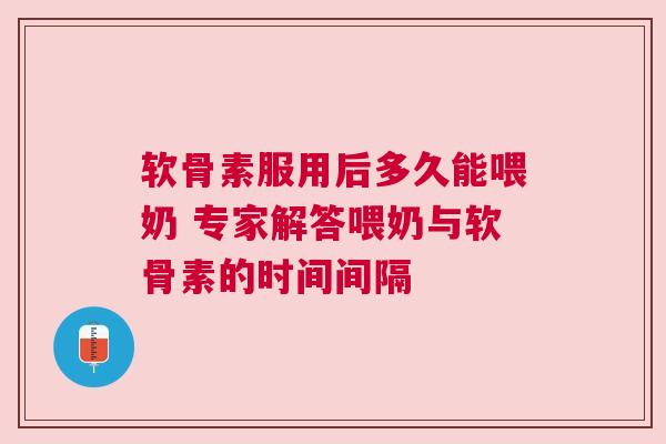 软骨素服用后多久能喂奶 专家解答喂奶与软骨素的时间间隔