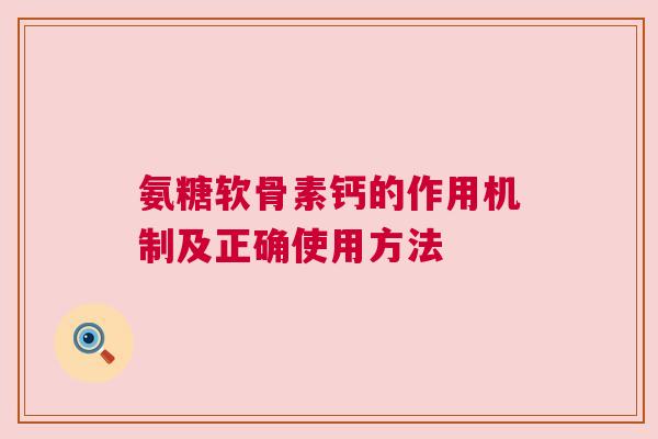 氨糖软骨素钙的作用机制及正确使用方法