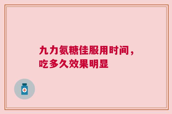 九力氨糖佳服用时间，吃多久效果明显