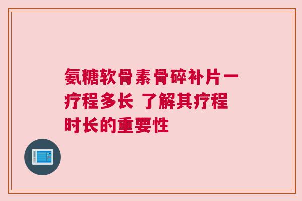 氨糖软骨素骨碎补片一疗程多长 了解其疗程时长的重要性