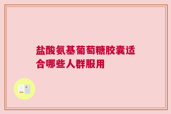 盐酸氨基葡萄糖胶囊适合哪些人群服用