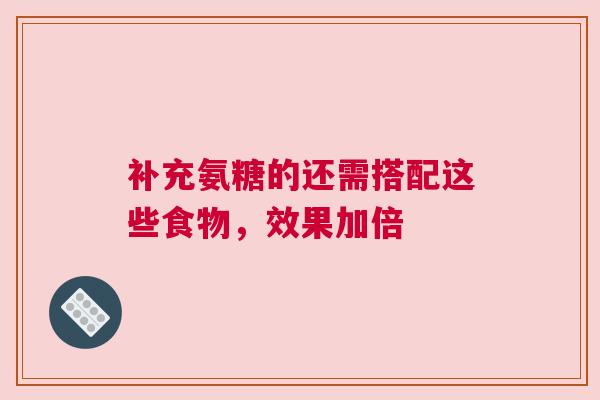 补充氨糖的还需搭配这些食物，效果加倍