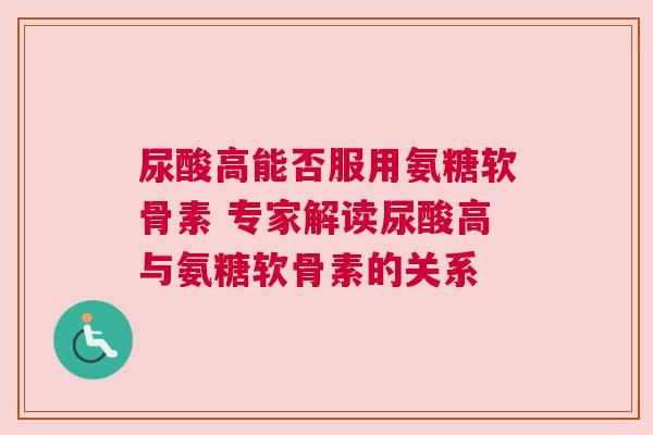尿酸高能否服用氨糖软骨素 专家解读尿酸高与氨糖软骨素的关系