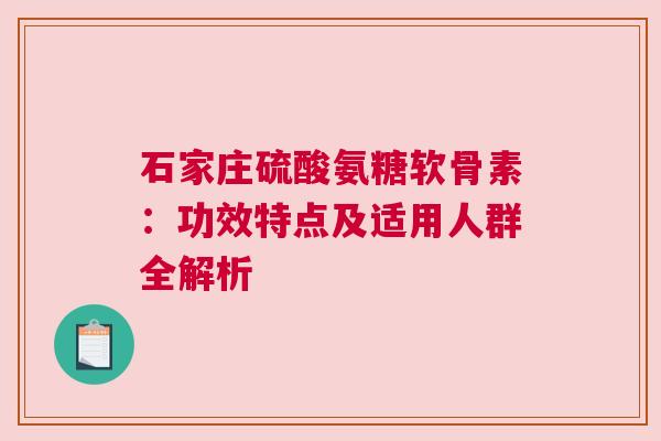 石家庄硫酸氨糖软骨素：功效特点及适用人群全解析