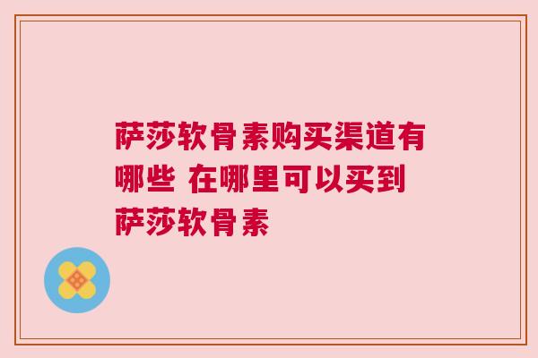 萨莎软骨素购买渠道有哪些 在哪里可以买到萨莎软骨素