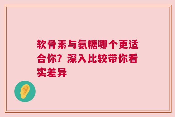 软骨素与氨糖哪个更适合你？深入比较带你看实差异