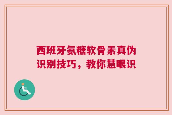 西班牙氨糖软骨素真伪识别技巧，教你慧眼识