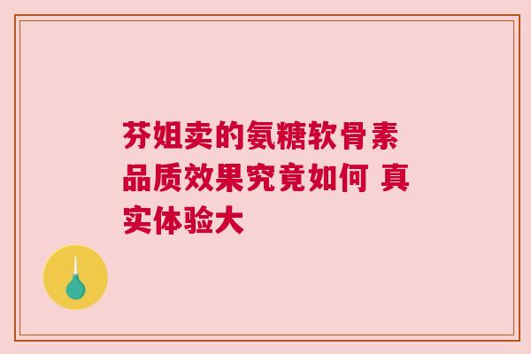 芬姐卖的氨糖软骨素 品质效果究竟如何 真实体验大
