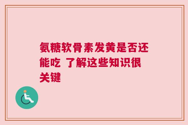 氨糖软骨素发黄是否还能吃 了解这些知识很关键