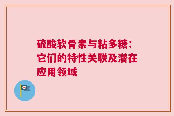 硫酸软骨素与粘多糖：它们的特性关联及潜在应用领域