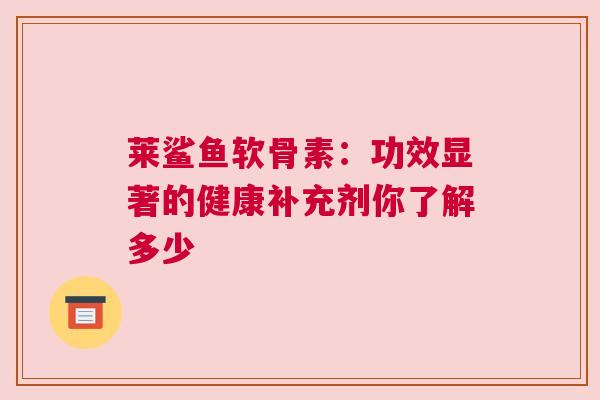 莱鲨鱼软骨素：功效显著的健康补充剂你了解多少