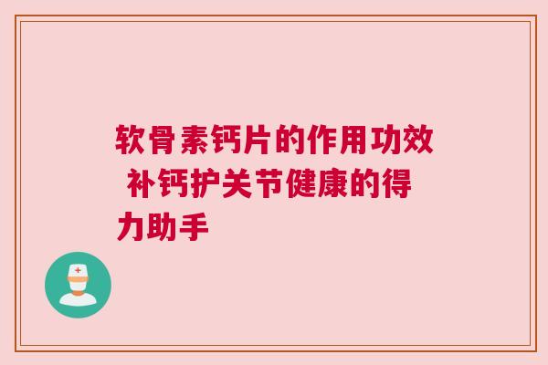 软骨素钙片的作用功效 补钙护关节健康的得力助手