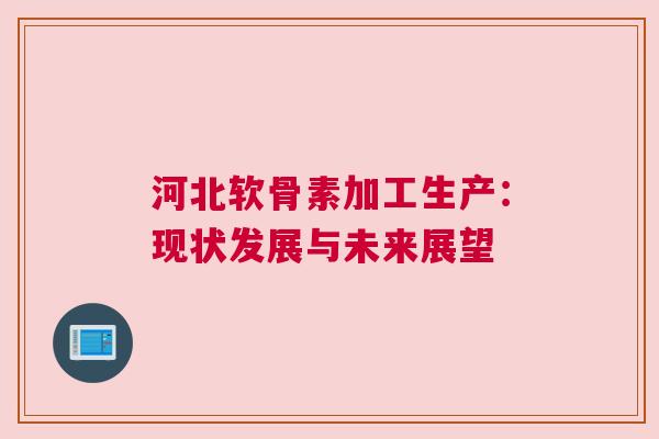 河北软骨素加工生产：现状发展与未来展望