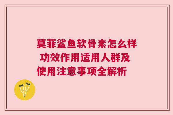 莫菲鲨鱼软骨素怎么样 功效作用适用人群及使用注意事项全解析