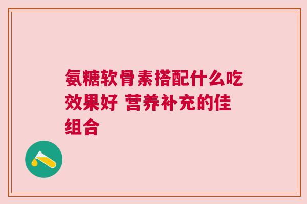 氨糖软骨素搭配什么吃效果好 营养补充的佳组合