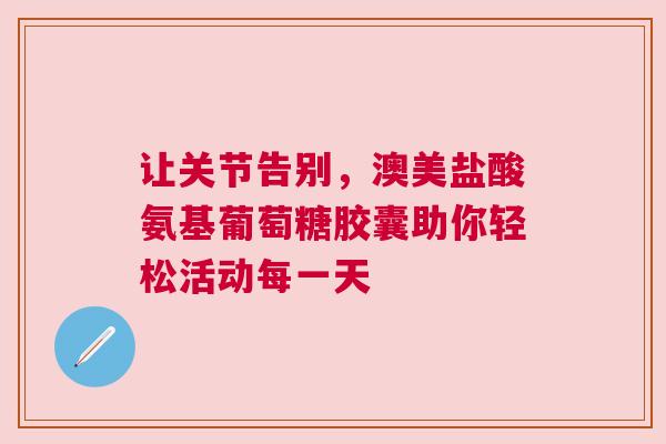 让关节告别，澳美盐酸氨基葡萄糖胶囊助你轻松活动每一天