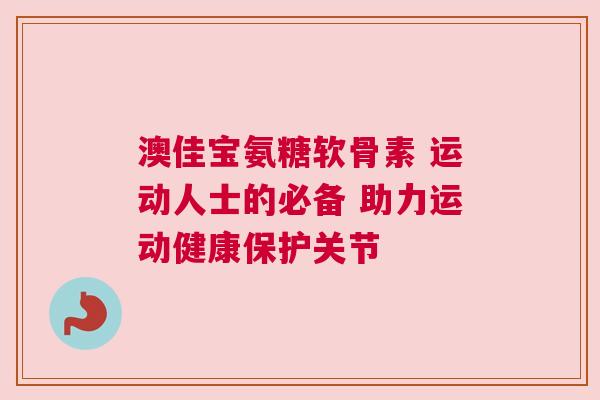 澳佳宝氨糖软骨素 运动人士的必备 助力运动健康保护关节